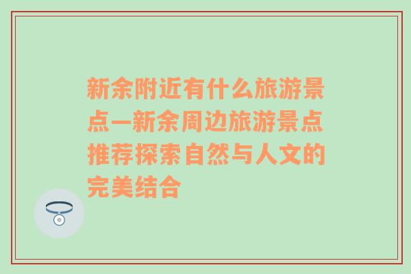 新余附近有什么旅游景点—新余周边旅游景点推荐探索自然与人文的完美结合