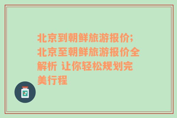 北京到朝鲜旅游报价;北京至朝鲜旅游报价全解析 让你轻松规划完美行程