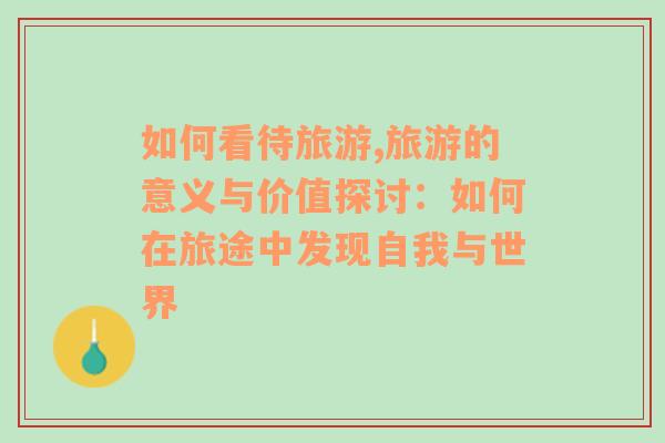 如何看待旅游,旅游的意义与价值探讨：如何在旅途中发现自我与世界