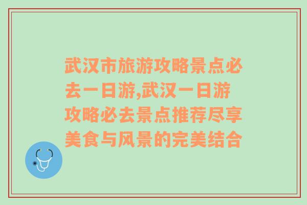 武汉市旅游攻略景点必去一日游,武汉一日游攻略必去景点推荐尽享美食与风景的完美结合