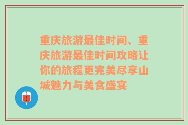 重庆旅游最佳时间、重庆旅游最佳时间攻略让你的旅程更完美尽享山城魅力与美食盛宴