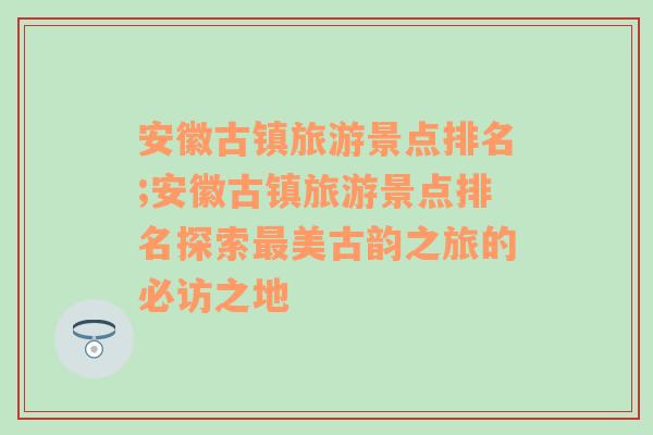 安徽古镇旅游景点排名;安徽古镇旅游景点排名探索最美古韵之旅的必访之地