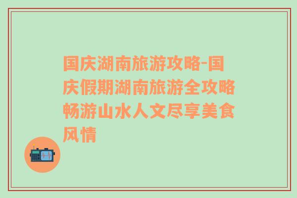 国庆湖南旅游攻略-国庆假期湖南旅游全攻略畅游山水人文尽享美食风情