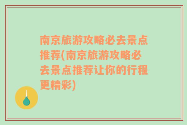 南京旅游攻略必去景点推荐(南京旅游攻略必去景点推荐让你的行程更精彩)