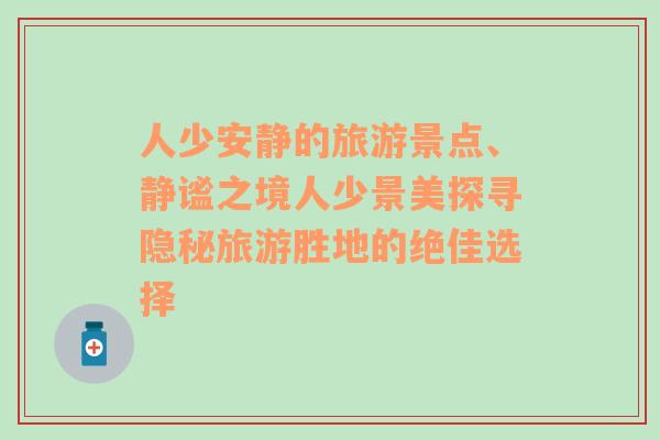 人少安静的旅游景点、静谧之境人少景美探寻隐秘旅游胜地的绝佳选择