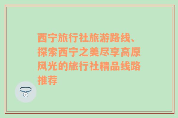 西宁旅行社旅游路线、探索西宁之美尽享高原风光的旅行社精品线路推荐