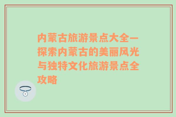 内蒙古旅游景点大全—探索内蒙古的美丽风光与独特文化旅游景点全攻略