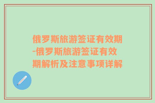 俄罗斯旅游签证有效期-俄罗斯旅游签证有效期解析及注意事项详解