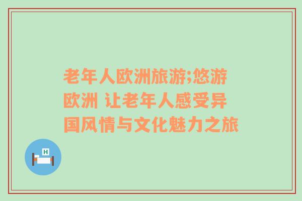 老年人欧洲旅游;悠游欧洲 让老年人感受异国风情与文化魅力之旅