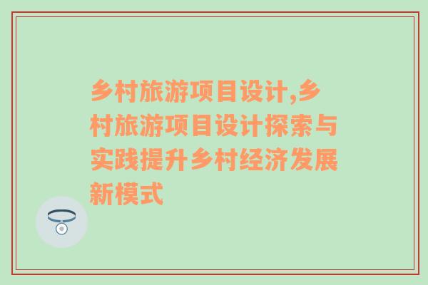 乡村旅游项目设计,乡村旅游项目设计探索与实践提升乡村经济发展新模式