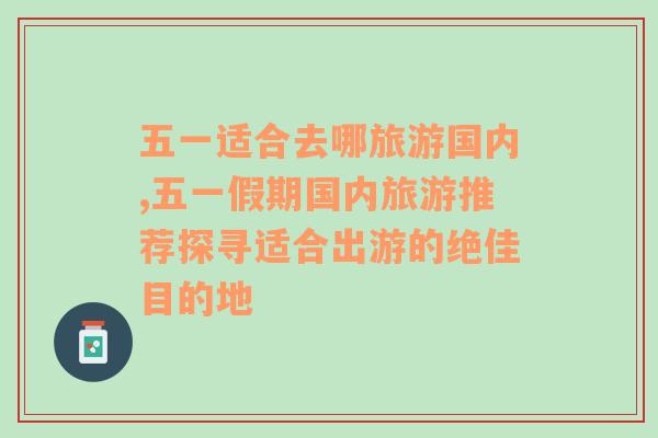 五一适合去哪旅游国内,五一假期国内旅游推荐探寻适合出游的绝佳目的地