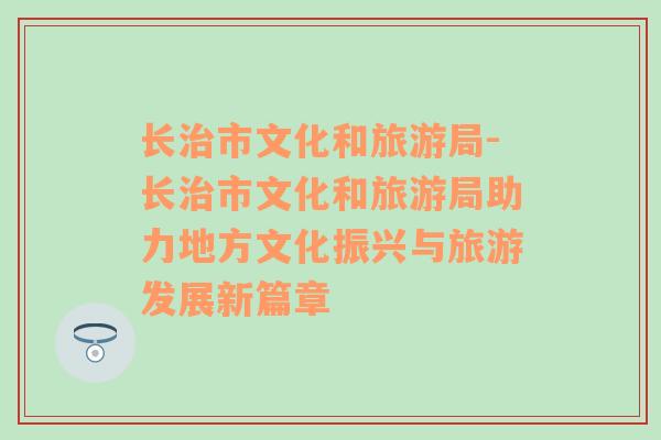 长治市文化和旅游局-长治市文化和旅游局助力地方文化振兴与旅游发展新篇章