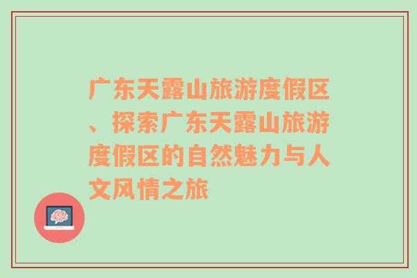 广东天露山旅游度假区、探索广东天露山旅游度假区的自然魅力与人文风情之旅