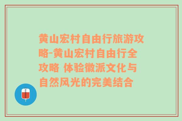 黄山宏村自由行旅游攻略-黄山宏村自由行全攻略 体验徽派文化与自然风光的完美结合