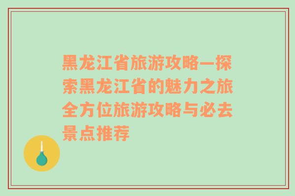 黑龙江省旅游攻略—探索黑龙江省的魅力之旅全方位旅游攻略与必去景点推荐