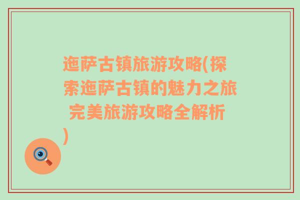 迤萨古镇旅游攻略(探索迤萨古镇的魅力之旅 完美旅游攻略全解析)