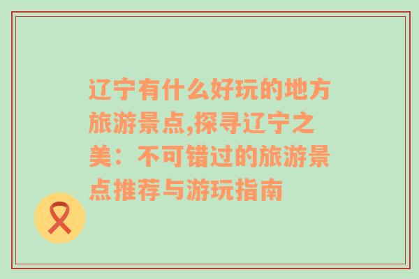 辽宁有什么好玩的地方旅游景点,探寻辽宁之美：不可错过的旅游景点推荐与游玩指南