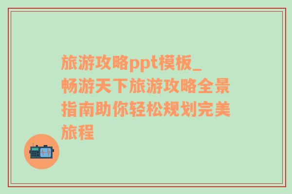 旅游攻略ppt模板_畅游天下旅游攻略全景指南助你轻松规划完美旅程