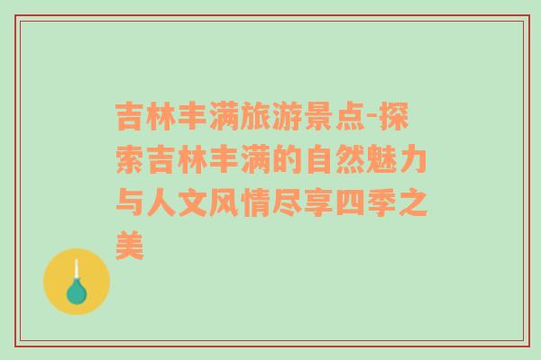 吉林丰满旅游景点-探索吉林丰满的自然魅力与人文风情尽享四季之美