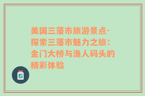 美国三藩市旅游景点-探索三藩市魅力之旅：金门大桥与渔人码头的精彩体验