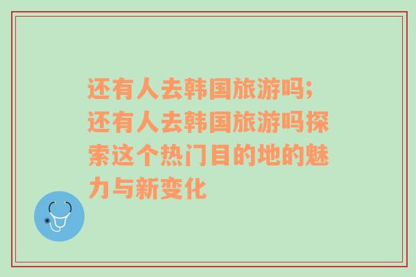 还有人去韩国旅游吗;还有人去韩国旅游吗探索这个热门目的地的魅力与新变化