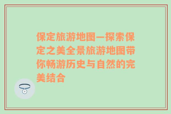 保定旅游地图—探索保定之美全景旅游地图带你畅游历史与自然的完美结合