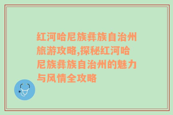 红河哈尼族彝族自治州旅游攻略,探秘红河哈尼族彝族自治州的魅力与风情全攻略