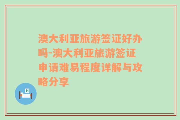 澳大利亚旅游签证好办吗-澳大利亚旅游签证申请难易程度详解与攻略分享