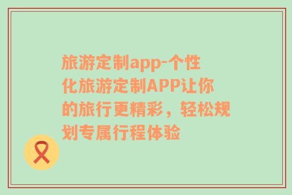 旅游定制app-个性化旅游定制APP让你的旅行更精彩，轻松规划专属行程体验