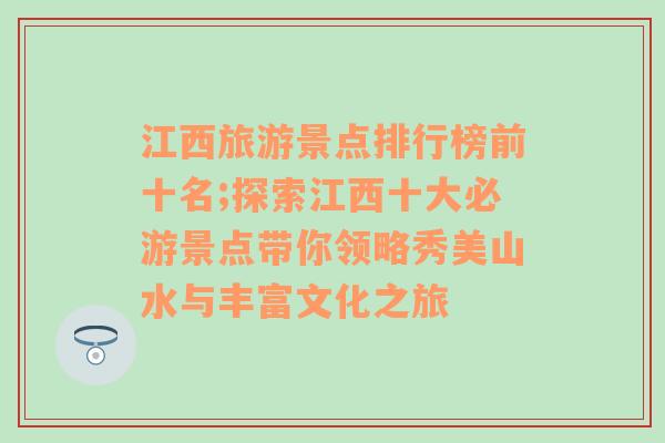 江西旅游景点排行榜前十名;探索江西十大必游景点带你领略秀美山水与丰富文化之旅