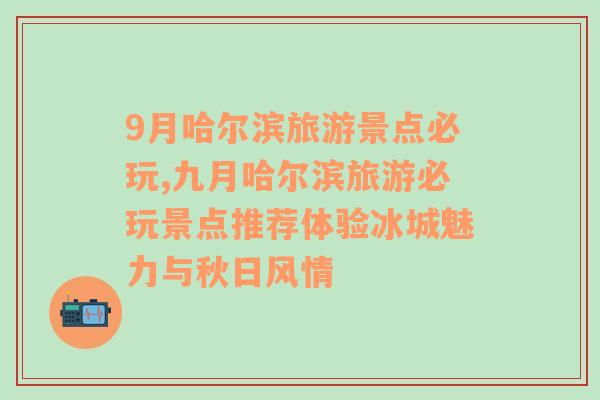 9月哈尔滨旅游景点必玩,九月哈尔滨旅游必玩景点推荐体验冰城魅力与秋日风情