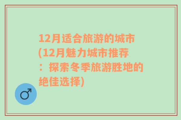 12月适合旅游的城市(12月魅力城市推荐：探索冬季旅游胜地的绝佳选择)