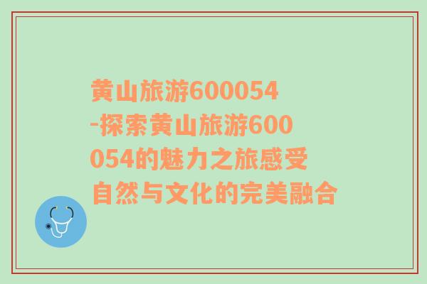 黄山旅游600054-探索黄山旅游600054的魅力之旅感受自然与文化的完美融合