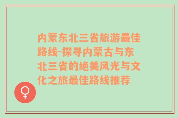 内蒙东北三省旅游最佳路线-探寻内蒙古与东北三省的绝美风光与文化之旅最佳路线推荐