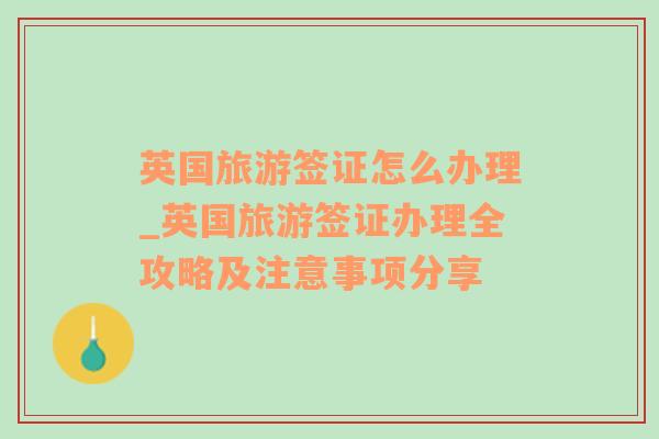 英国旅游签证怎么办理_英国旅游签证办理全攻略及注意事项分享