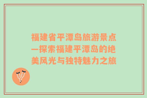 福建省平潭岛旅游景点—探索福建平潭岛的绝美风光与独特魅力之旅