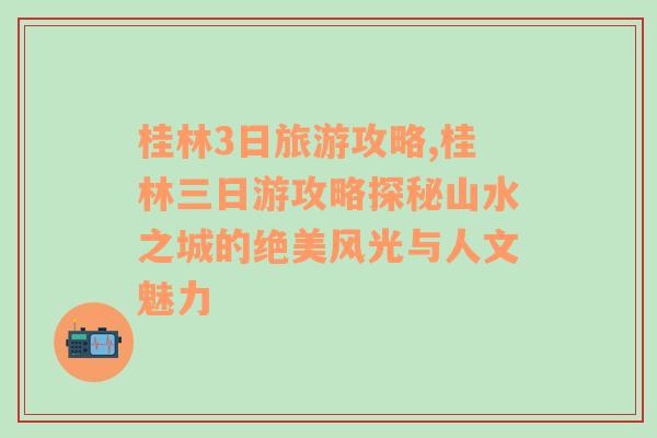 桂林3日旅游攻略,桂林三日游攻略探秘山水之城的绝美风光与人文魅力