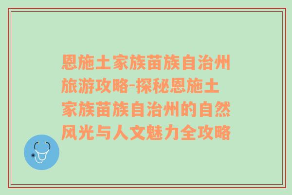 恩施土家族苗族自治州旅游攻略-探秘恩施土家族苗族自治州的自然风光与人文魅力全攻略