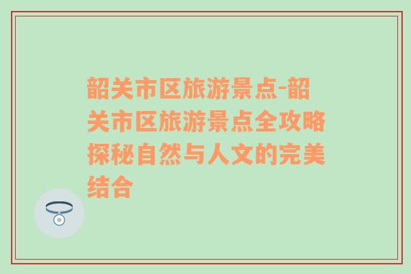 韶关市区旅游景点-韶关市区旅游景点全攻略探秘自然与人文的完美结合