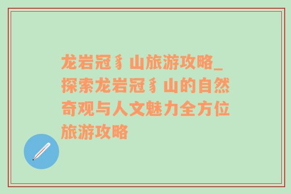 龙岩冠豸山旅游攻略_探索龙岩冠豸山的自然奇观与人文魅力全方位旅游攻略