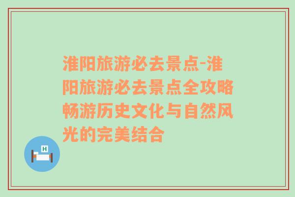 淮阳旅游必去景点-淮阳旅游必去景点全攻略畅游历史文化与自然风光的完美结合