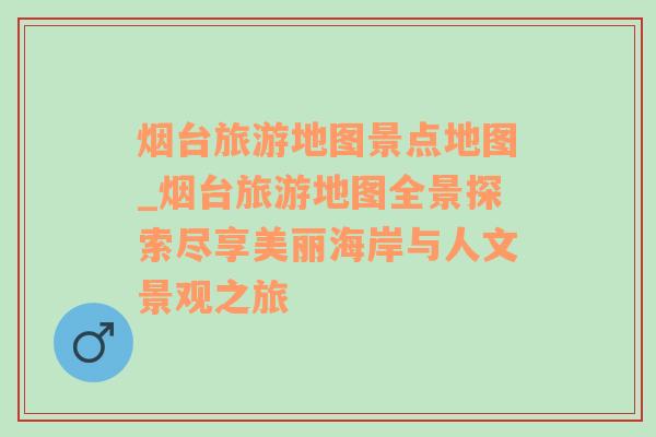 烟台旅游地图景点地图_烟台旅游地图全景探索尽享美丽海岸与人文景观之旅