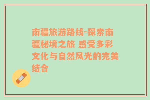 南疆旅游路线-探索南疆秘境之旅 感受多彩文化与自然风光的完美结合