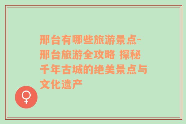 邢台有哪些旅游景点-邢台旅游全攻略 探秘千年古城的绝美景点与文化遗产