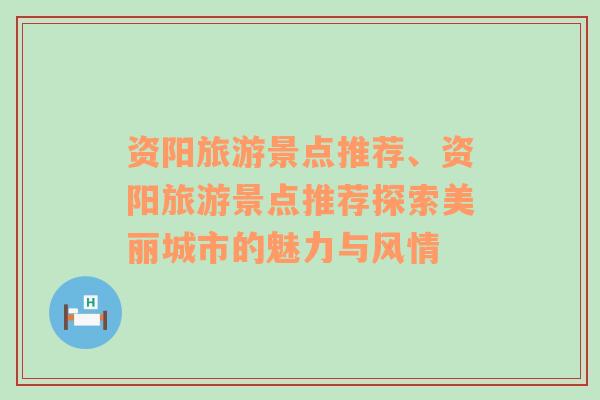 资阳旅游景点推荐、资阳旅游景点推荐探索美丽城市的魅力与风情