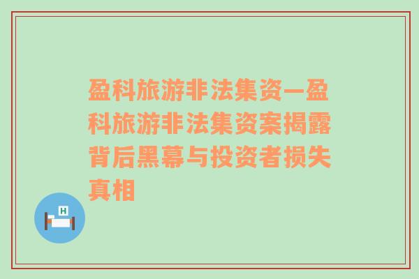 盈科旅游非法集资—盈科旅游非法集资案揭露背后黑幕与投资者损失真相