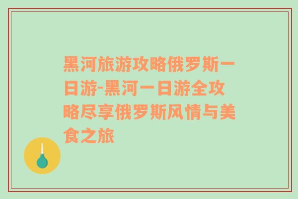 黑河旅游攻略俄罗斯一日游-黑河一日游全攻略尽享俄罗斯风情与美食之旅