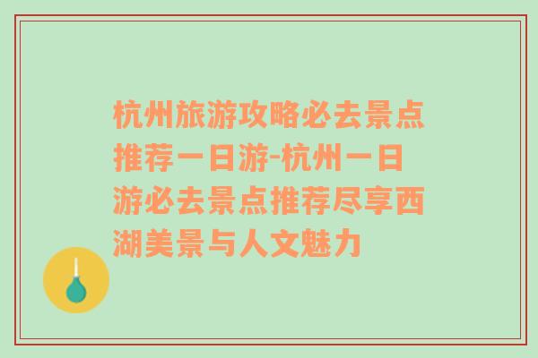 杭州旅游攻略必去景点推荐一日游-杭州一日游必去景点推荐尽享西湖美景与人文魅力