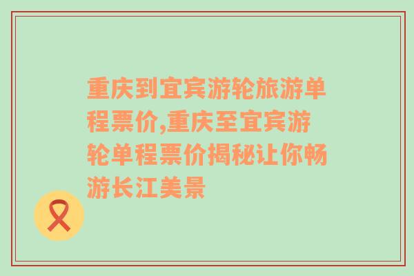 重庆到宜宾游轮旅游单程票价,重庆至宜宾游轮单程票价揭秘让你畅游长江美景