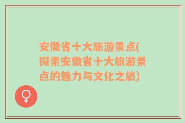 安徽省十大旅游景点(探索安徽省十大旅游景点的魅力与文化之旅)